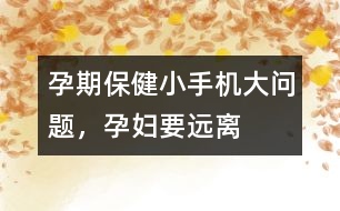 孕期保?。盒∈謾C(jī)大問題，孕婦要遠(yuǎn)離