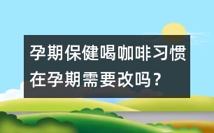 孕期保?。汉瓤Х攘?xí)慣在孕期需要改嗎？