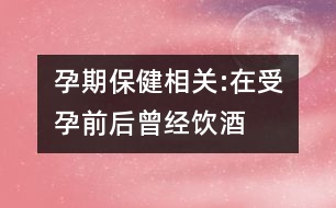 孕期保健相關:在受孕前后曾經(jīng)飲酒