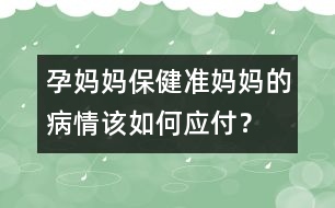 孕媽媽保健：準(zhǔn)媽媽的病情該如何應(yīng)付？