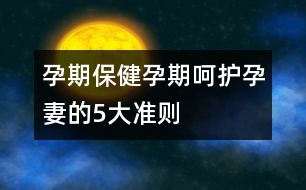 孕期保?。涸衅诤亲o(hù)孕妻的5大準(zhǔn)則
