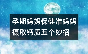 孕期媽媽保?。簻?zhǔn)媽媽攝取鈣質(zhì)五個(gè)妙招
