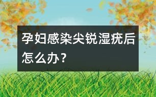 孕婦感染尖銳濕疣后怎么辦？