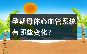 孕期母體心血管系統(tǒng)有哪些變化？
