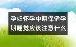 孕婦懷孕中期保健孕期睡覺應(yīng)該注意什么？