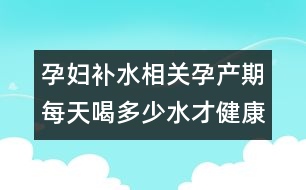 孕婦補(bǔ)水相關(guān)：孕產(chǎn)期每天喝多少水才健康？