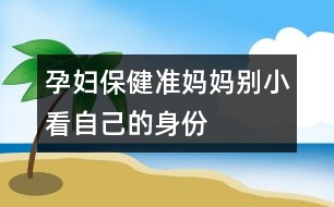 孕婦保?。簻?zhǔn)媽媽別小看自己的身份