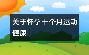 關(guān)于懷孕十個(gè)月運(yùn)動(dòng)健康