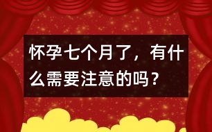 懷孕七個月了，有什么需要注意的嗎？