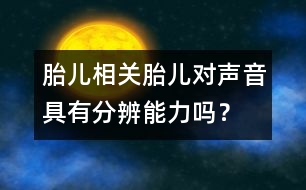 胎兒相關(guān)：胎兒對(duì)聲音具有分辨能力嗎？