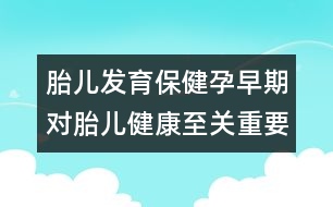 胎兒發(fā)育保?。涸性缙趯μ航】抵陵P(guān)重要