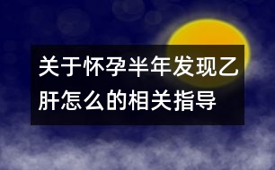 關于懷孕半年發(fā)現(xiàn)乙肝怎么的相關指導