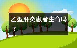 乙型肝炎患者生育嗎 ？