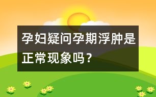 孕婦疑問：孕期浮腫是正?，F(xiàn)象嗎？