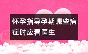 懷孕指導(dǎo)：孕期哪些病癥時(shí)應(yīng)看醫(yī)生