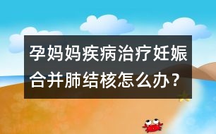 孕媽媽疾病治療：妊娠合并肺結(jié)核怎么辦？