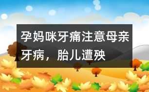 孕媽咪牙痛：注意母親牙病，胎兒遭殃