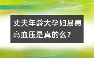 丈夫年齡大孕婦易患高血壓是真的么？