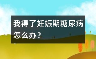 我得了妊娠期糖尿病怎么辦？