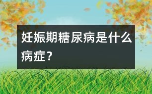 妊娠期糖尿病是什么病癥？