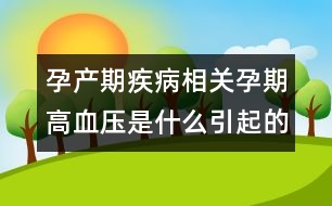孕產(chǎn)期疾病相關(guān)：孕期高血壓是什么引起的？