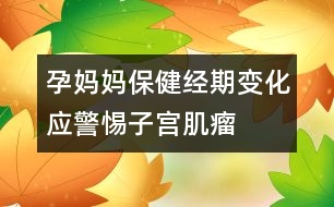 孕媽媽保健：經(jīng)期變化應(yīng)警惕子宮肌瘤
