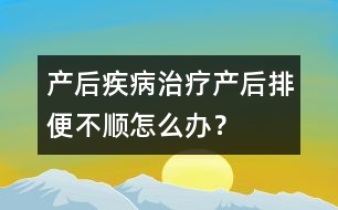 產(chǎn)后疾病治療：產(chǎn)后排便不順怎么辦？
