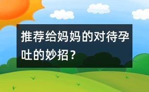 推薦給媽媽的對待孕吐的妙招？