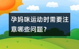 孕媽咪運(yùn)動(dòng)時(shí)需要注意哪些問(wèn)題？