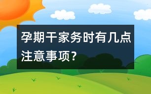 孕期干家務時有幾點注意事項？