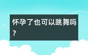 懷孕了也可以跳舞嗎？