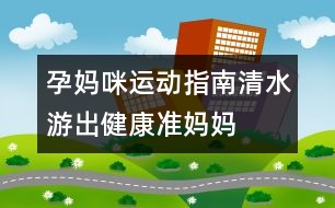 孕媽咪運(yùn)動指南：清水“游”出健康準(zhǔn)媽媽
