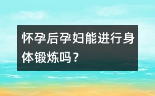 懷孕后孕婦能進(jìn)行身體鍛煉嗎？