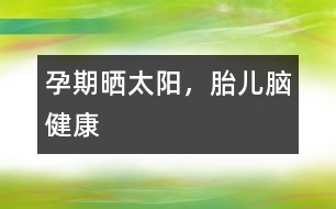 孕期曬太陽(yáng)，胎兒腦健康