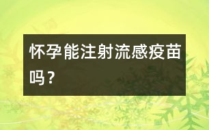 懷孕能注射流感疫苗嗎？