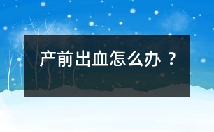 產(chǎn)前出血怎么辦 ？