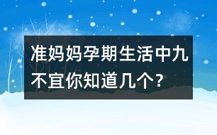 準(zhǔn)媽媽孕期生活中九不宜你知道幾個(gè)？