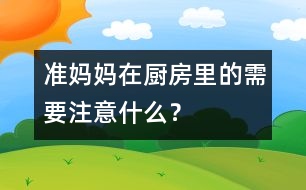 準(zhǔn)媽媽在廚房里的需要注意什么？