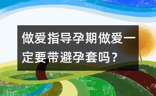 做愛(ài)指導(dǎo)：孕期做愛(ài)一定要帶避孕套嗎？