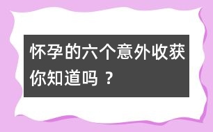 懷孕的六個意外收獲你知道嗎 ？