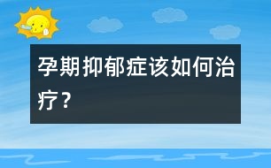 孕期抑郁癥該如何治療？