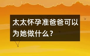 太太懷孕準(zhǔn)爸爸可以為她做什么？