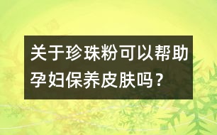 關(guān)于珍珠粉可以幫助孕婦保養(yǎng)皮膚嗎？