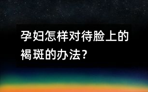 孕婦怎樣對待臉上的褐斑的辦法？