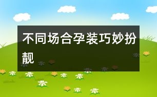 不同場(chǎng)合孕裝巧妙扮靚