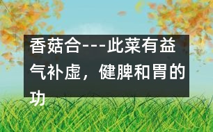 香菇合---此菜有益氣補虛，健脾和胃的功效，適于孕婦貧血者食用