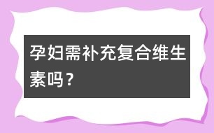 孕婦需補(bǔ)充復(fù)合維生素嗎？