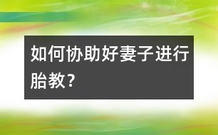 如何協(xié)助好妻子進行胎教？