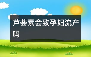 蘆薈素會致孕婦流產(chǎn)嗎