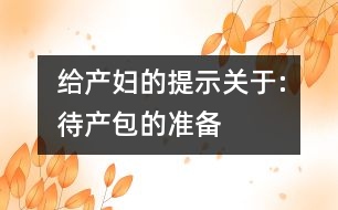 給產(chǎn)婦的提示關于:待產(chǎn)包的準備